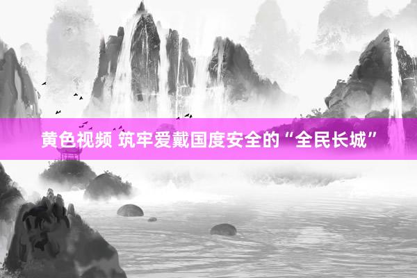 黄色视频 筑牢爱戴国度安全的“全民长城”