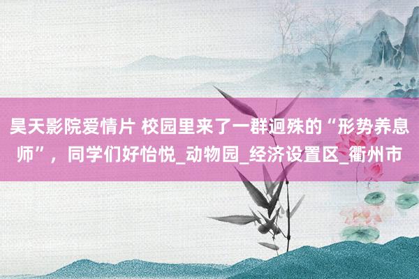 昊天影院爱情片 校园里来了一群迥殊的“形势养息师”，同学们好怡悦_动物园_经济设置区_衢州市