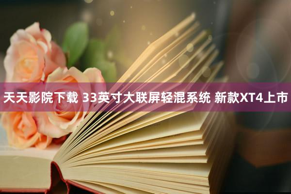 天天影院下载 33英寸大联屏轻混系统 新款XT4上市