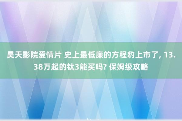 昊天影院爱情片 史上最低廉的方程豹上市了, 13.38万起的钛3能买吗? 保姆级攻略