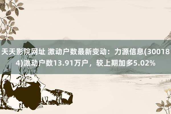 天天影院网址 激动户数最新变动：力源信息(300184)激动户数13.91万户，较上期加多5.02%