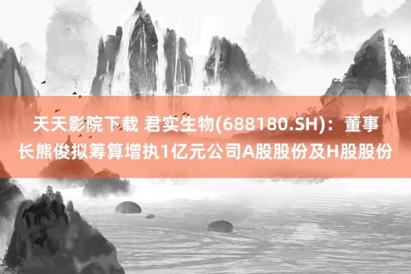 天天影院下载 君实生物(688180.SH):董事长熊俊拟筹算增执1亿元公司A股股份及H股股份