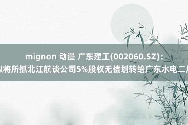 mignon 动漫 广东建工(002060.SZ)：拟将所抓北江航谈公司5%股权无偿划转给广东水电二