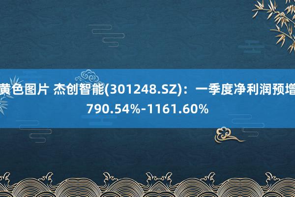 黄色图片 杰创智能(301248.SZ)：一季度净利润预增790.54%-1161.60%