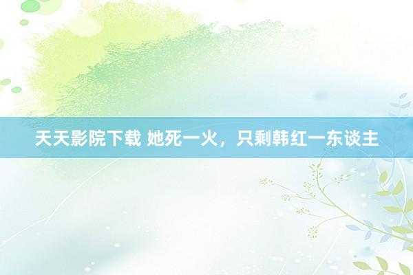 天天影院下载 她死一火，只剩韩红一东谈主