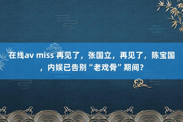 在线av miss 再见了，张国立，再见了，陈宝国，内娱已告别“老戏骨”期间？