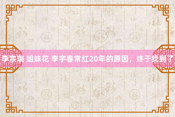 李宗瑞 姐妹花 李宇春常红20年的原因，终于找到了