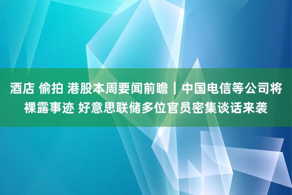 酒店 偷拍 港股本周要闻前瞻｜中国电信等公司将裸露事迹 好意思联储多位官员密集谈话来袭