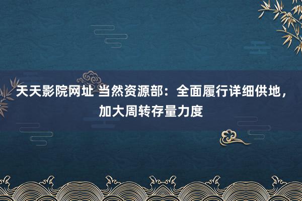 天天影院网址 当然资源部:全面履行详细供地,加大周转存量力度