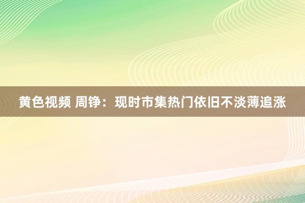 黄色视频 周铮：现时市集热门依旧不淡薄追涨