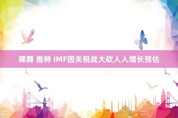 裸舞 推特 IMF因关税战大砍人人增长预估