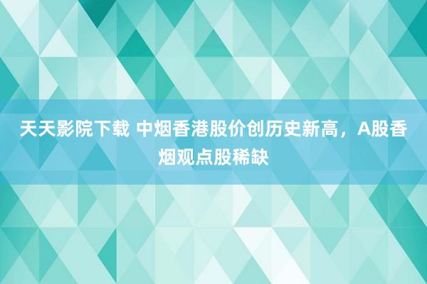 天天影院下载 中烟香港股价创历史新高，A股香烟观点股稀缺