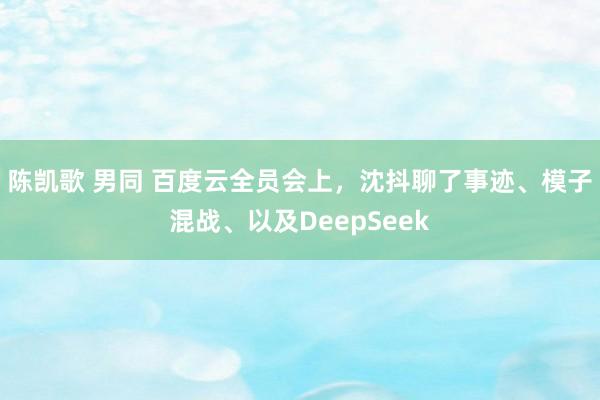 陈凯歌 男同 百度云全员会上，沈抖聊了事迹、模子混战、以及DeepSeek