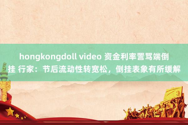 hongkongdoll video 资金利率詈骂端倒挂 行家：节后流动性转宽松，倒挂表象有所缓解