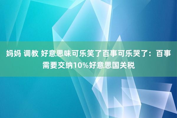 妈妈 调教 好意思味可乐笑了百事可乐哭了：百事需要交纳10%好意思国关税