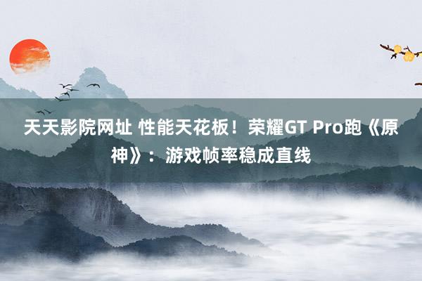天天影院网址 性能天花板！荣耀GT Pro跑《原神》：游戏帧率稳成直线