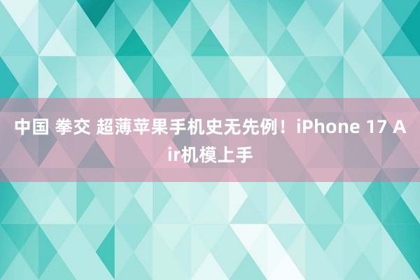 中国 拳交 超薄苹果手机史无先例!iPhone 17 Air机模上手
