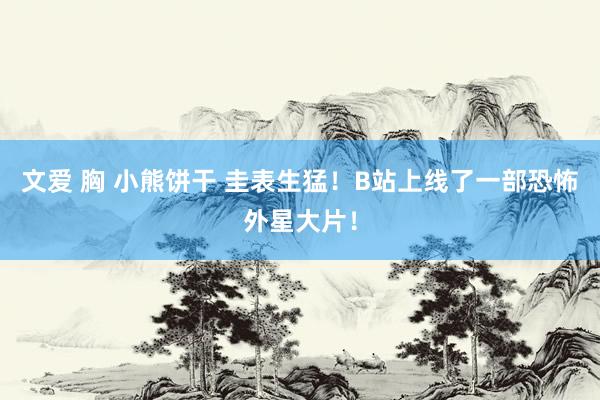 文爱 胸 小熊饼干 圭表生猛！B站上线了一部恐怖外星大片！