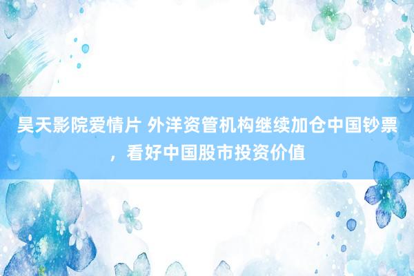 昊天影院爱情片 外洋资管机构继续加仓中国钞票,看好中国股市投资价值
