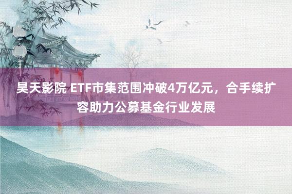 昊天影院 ETF市集范围冲破4万亿元，合手续扩容助力公募基金行业发展