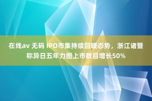 在线av 无码 IPO市集持续回暖态势，浙江诸暨称异日五年力图上市数目增长50%