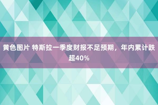 黄色图片 特斯拉一季度财报不足预期,年内累计跌超40%