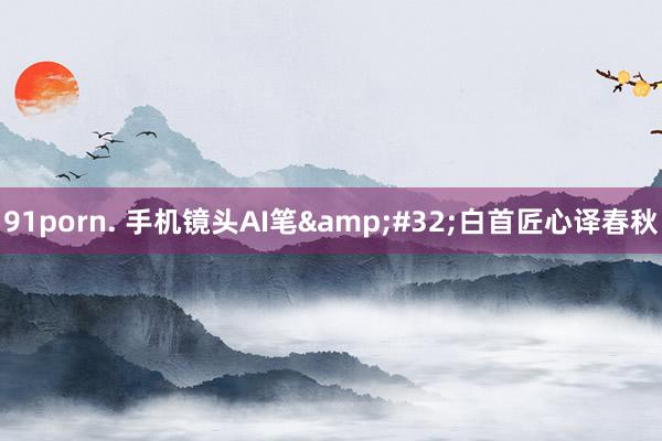 91porn. 手机镜头AI笔&#32;白首匠心译春秋