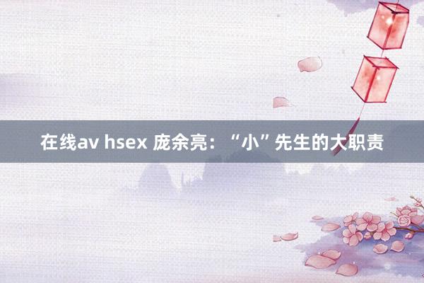 在线av hsex 庞余亮：“小”先生的大职责