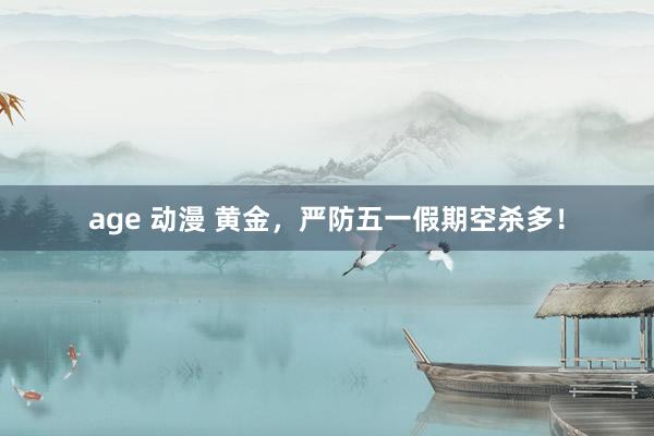 age 动漫 黄金，严防五一假期空杀多！