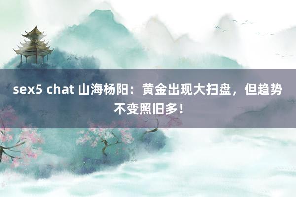 sex5 chat 山海杨阳：黄金出现大扫盘，但趋势不变照旧多！