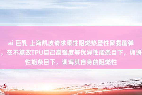 ai 巨乳 上海凯波请求柔性阻燃热塑性聚氨酯弹性体电缆料专利，在不篡改TPU自己高强度等优异性能条目下，训诲其自身的阻燃性
