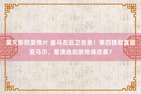 昊天影院爱情片 皇马左后卫告急！第四摄取直面亚马尔，是溃逃如故绝境逆袭？