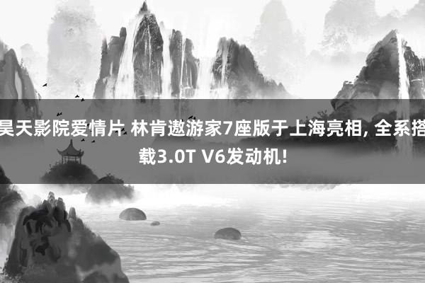 昊天影院爱情片 林肯遨游家7座版于上海亮相, 全系搭载3.0T V6发动机!