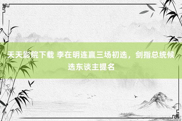 天天影院下载 李在明连赢三场初选，剑指总统候选东谈主提名