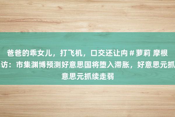爸爸的乖女儿，打飞机，口交还让禸＃萝莉 摩根大通拜访：市集渊博预测好意思国将堕入滞胀，好意思元抓续走