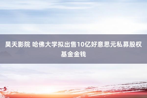 昊天影院 哈佛大学拟出售10亿好意思元私募股权基金金钱