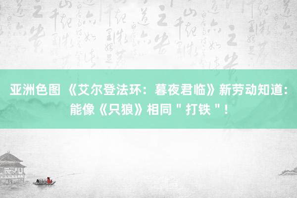 亚洲色图 《艾尔登法环：暮夜君临》新劳动知道:能像《只狼》相同＂打铁＂!