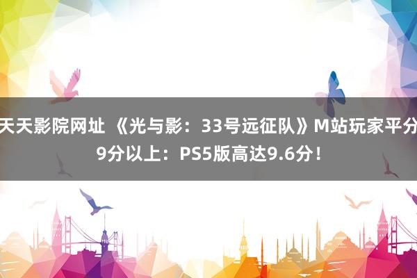 天天影院网址 《光与影：33号远征队》M站玩家平分9分以上：PS5版高达9.6分！