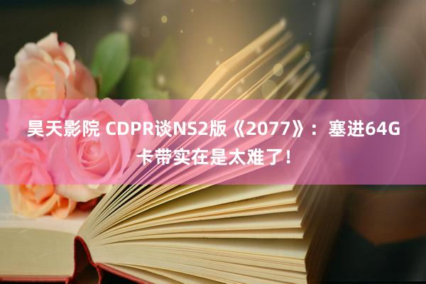 昊天影院 CDPR谈NS2版《2077》:塞进64G卡带实在是太难了!