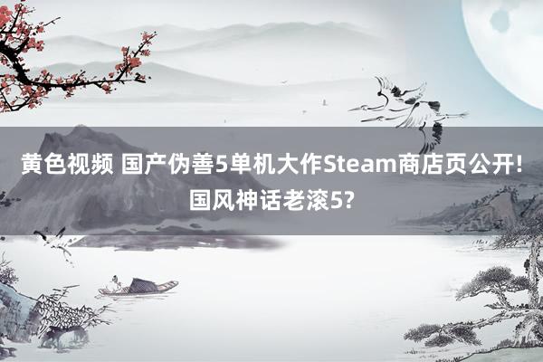 黄色视频 国产伪善5单机大作Steam商店页公开!国风神话老滚5?