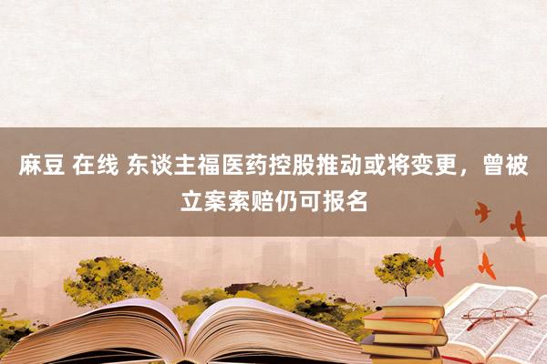 麻豆 在线 东谈主福医药控股推动或将变更，曾被立案索赔仍可报名