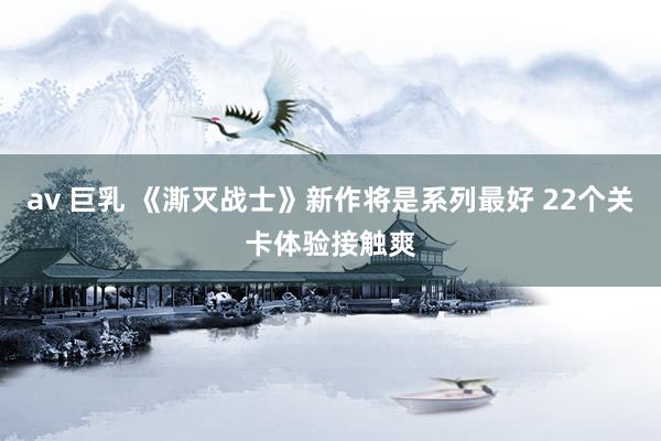 av 巨乳 《澌灭战士》新作将是系列最好 22个关卡体验接触爽