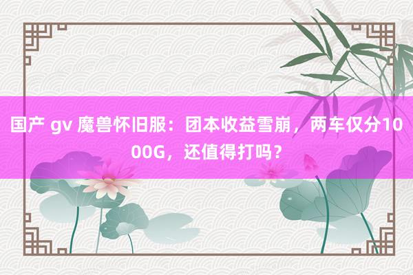 国产 gv 魔兽怀旧服：团本收益雪崩，两车仅分1000G，还值得打吗？