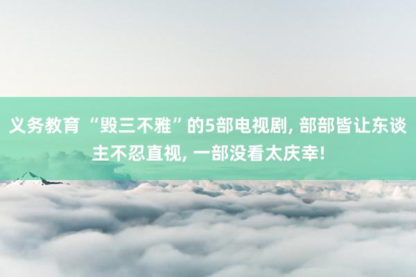 义务教育 “毁三不雅”的5部电视剧, 部部皆让东谈主不忍直视, 一部没看太庆幸!