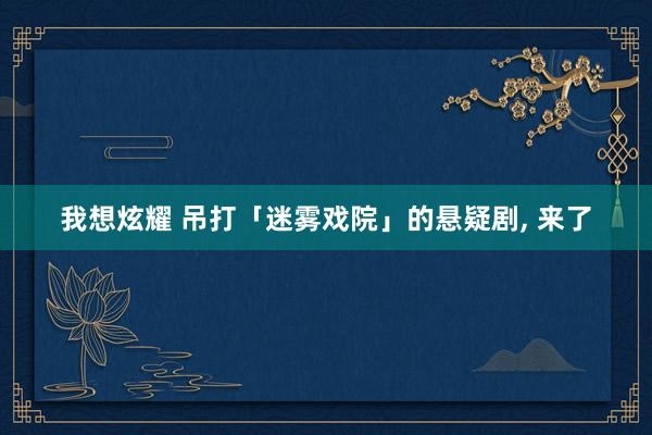 我想炫耀 吊打「迷雾戏院」的悬疑剧， 来了