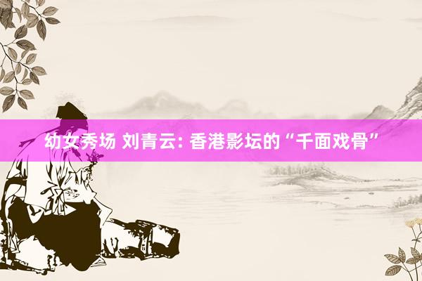 幼女秀场 刘青云: 香港影坛的“千面戏骨”