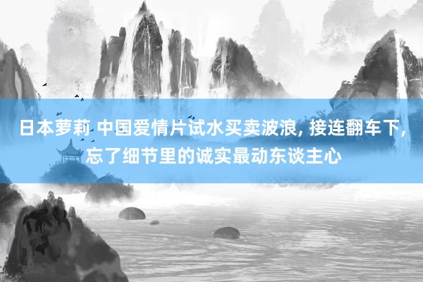 日本萝莉 中国爱情片试水买卖波浪, 接连翻车下, 忘了细节里的诚实最动东谈主心