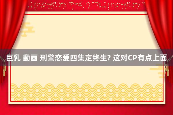 巨乳 動画 刑警恋爱四集定终生? 这对CP有点上面