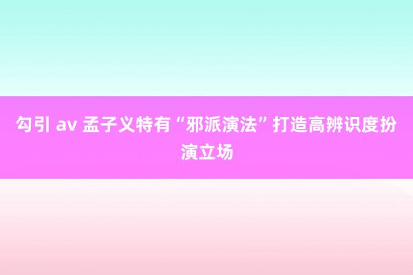 勾引 av 孟子义特有“邪派演法”打造高辨识度扮演立场