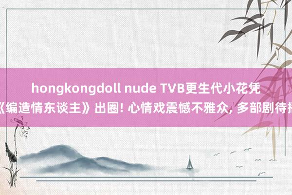 hongkongdoll nude TVB更生代小花凭《编造情东谈主》出圈! 心情戏震憾不雅众， 多部剧待播